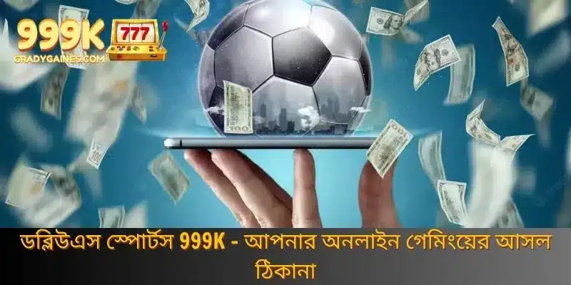 ডব্লিউএস স্পোর্টস 999K - আপনার অনলাইন গেমিংয়ের আসল ঠিকানা